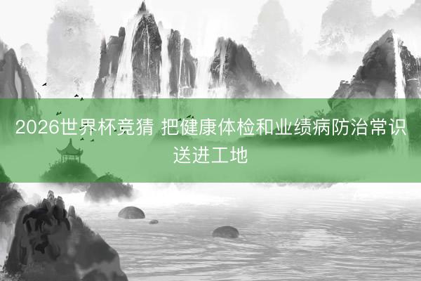 2026世界杯竞猜 把健康体检和业绩病防治常识送进工地