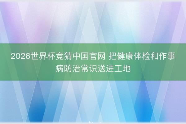 2026世界杯竞猜中国官网 把健康体检和作事病防治常识送进工地