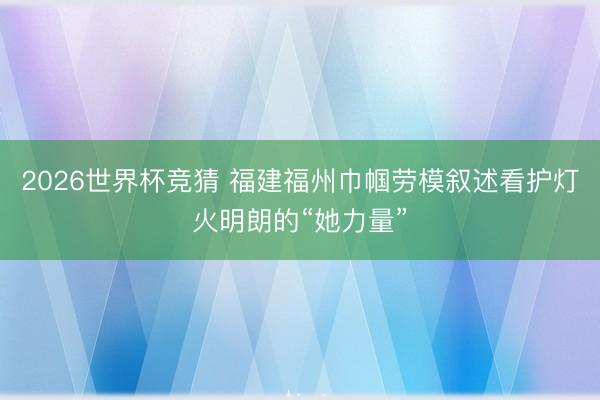 2026世界杯竞猜 福建福州巾帼劳模叙述看护灯火明朗的“她力量”