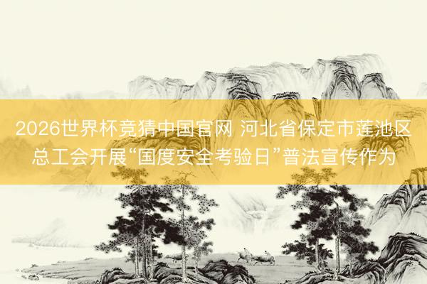 2026世界杯竞猜中国官网 河北省保定市莲池区总工会开展“国度安全考验日”普法宣传作为
