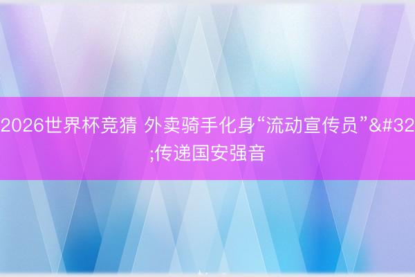 2026世界杯竞猜 外卖骑手化身“流动宣传员” 传递国安强音