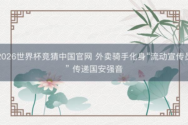 2026世界杯竞猜中国官网 外卖骑手化身“流动宣传员” 传递国安强音