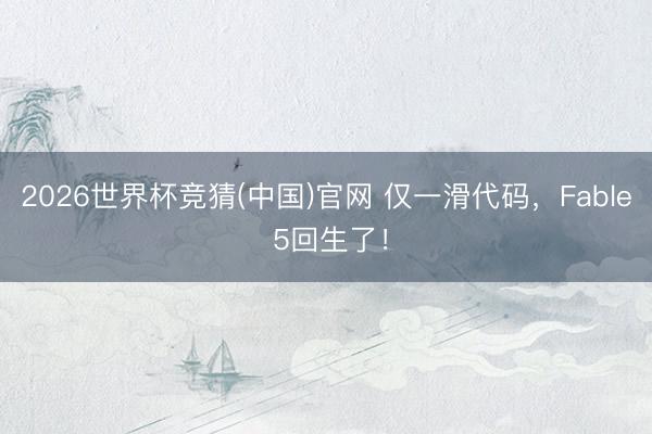 2026世界杯竞猜(中国)官网 仅一滑代码，Fable 5回生了！