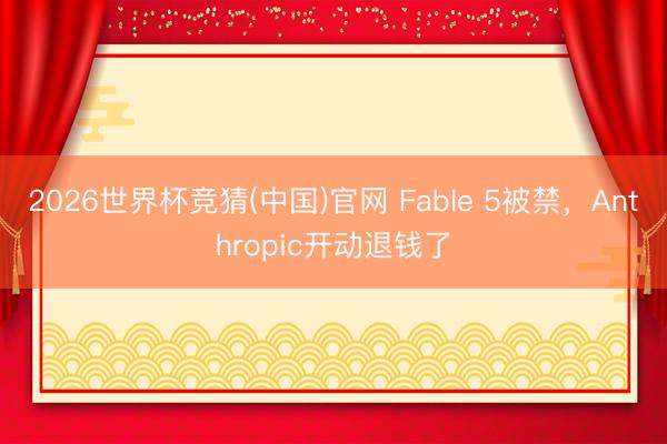 2026世界杯竞猜(中国)官网 Fable 5被禁，Anthropic开动退钱了