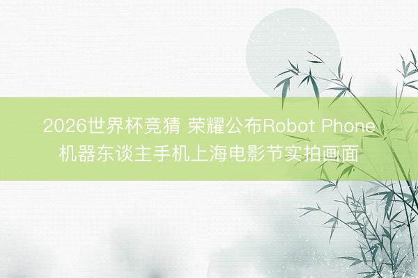 2026世界杯竞猜 荣耀公布Robot Phone机器东谈主手机上海电影节实拍画面