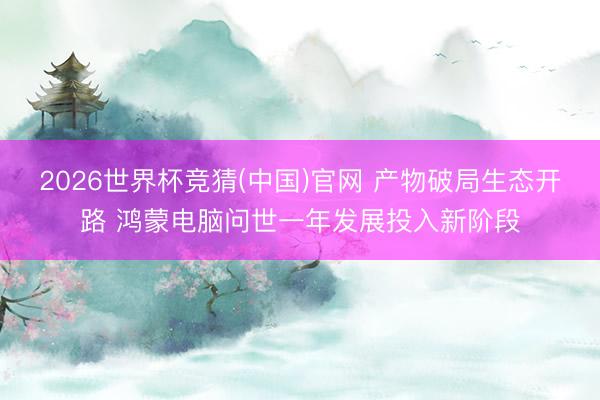 2026世界杯竞猜(中国)官网 产物破局生态开路 鸿蒙电脑问世一年发展投入新阶段