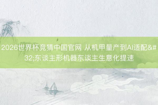 2026世界杯竞猜中国官网 从机甲量产到AI适配 东谈主形机器东谈主生意化提速