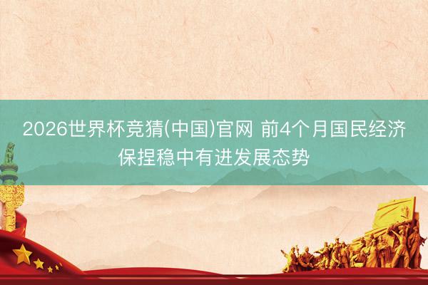 2026世界杯竞猜(中国)官网 前4个月国民经济保捏稳中有进发展态势