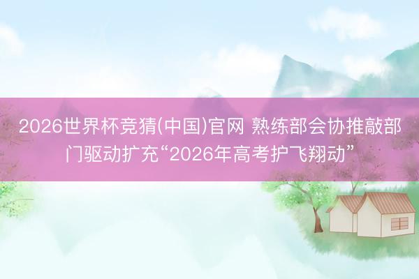 2026世界杯竞猜(中国)官网 熟练部会协推敲部门驱动扩充“2026年高考护飞翔动”