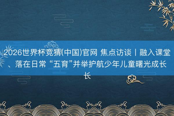 2026世界杯竞猜(中国)官网 焦点访谈丨融入课堂、落在日常 “五育”并举护航少年儿童曙光成长