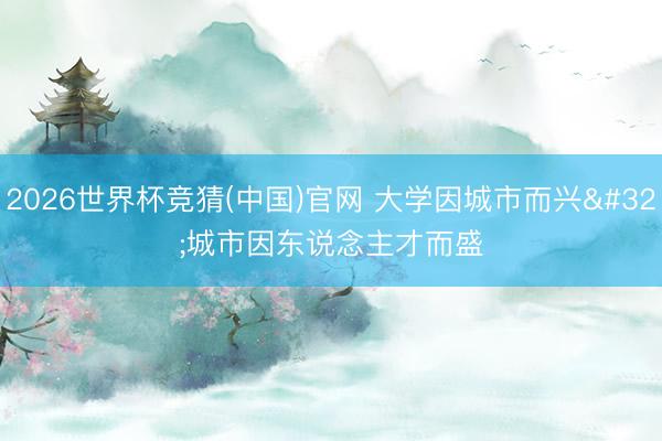 2026世界杯竞猜(中国)官网 大学因城市而兴 城市因东说念主才而盛