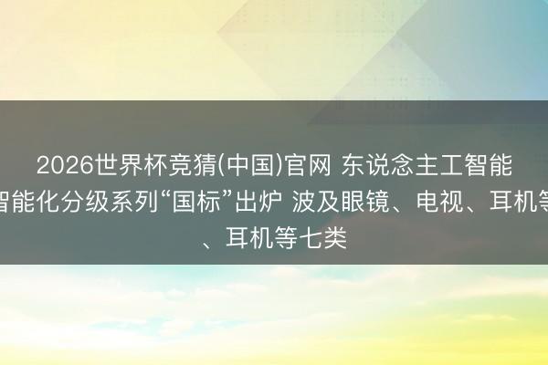 2026世界杯竞猜(中国)官网 东说念主工智能末端智能化分级系列“国标”出炉 波及眼镜、电视、耳机等七类