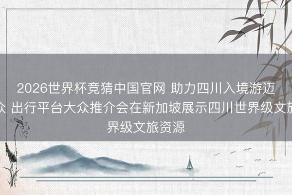 2026世界杯竞猜中国官网 助力四川入境游迈向大众 出行平台大众推介会在新加坡展示四川世界级文旅资源