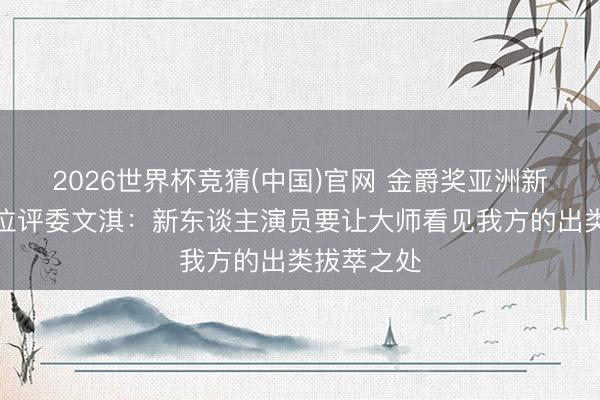 2026世界杯竞猜(中国)官网 金爵奖亚洲新东谈主单位评委文淇：新东谈主演员要让大师看见我方的出类拔萃之处