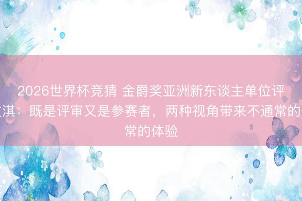 2026世界杯竞猜 金爵奖亚洲新东谈主单位评委文淇：既是评审又是参赛者，两种视角带来不通常的体验