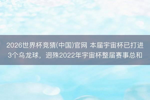 2026世界杯竞猜(中国)官网 本届宇宙杯已打进3个乌龙球，迥殊2022年宇宙杯整届赛事总和