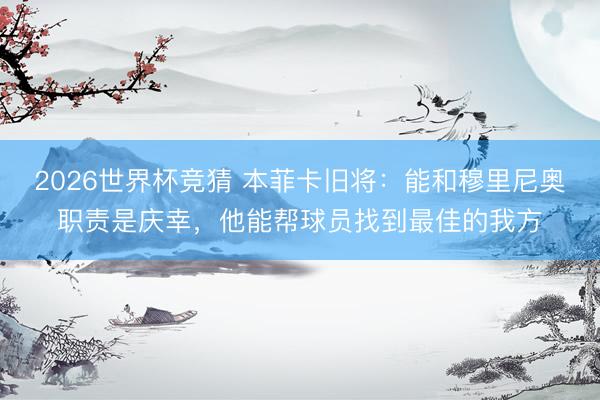 2026世界杯竞猜 本菲卡旧将：能和穆里尼奥职责是庆幸，他能帮球员找到最佳的我方