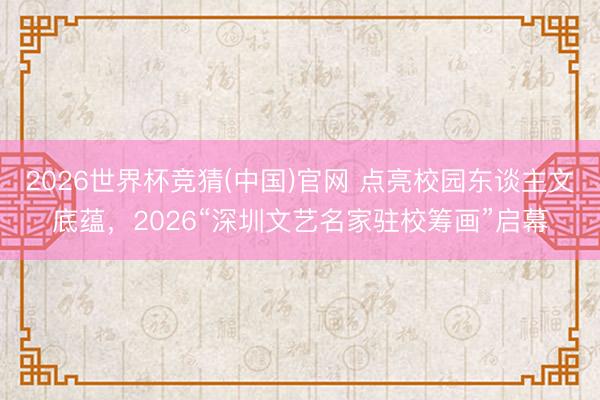 2026世界杯竞猜(中国)官网 点亮校园东谈主文底蕴，2026“深圳文艺名家驻校筹画”启幕
