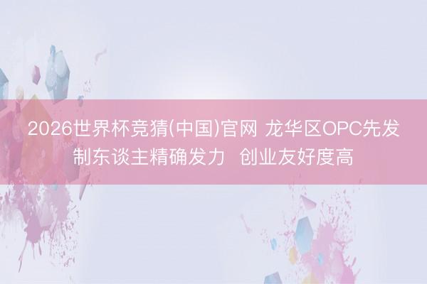 2026世界杯竞猜(中国)官网 龙华区OPC先发制东谈主精确发力 创业友好度高