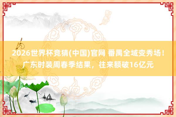 2026世界杯竞猜(中国)官网 番禺全域变秀场！广东时装周春季结果，往来额破16亿元