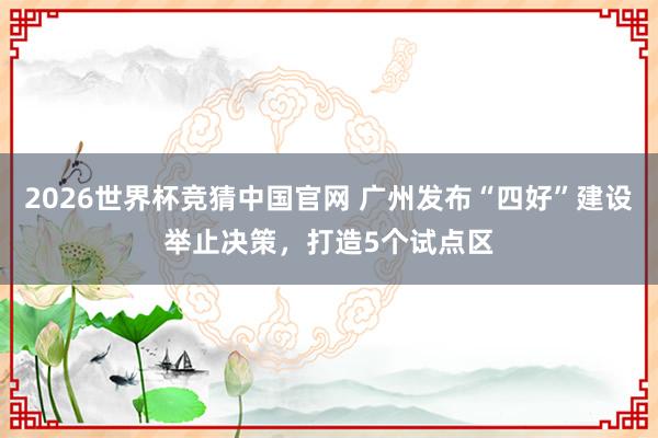 2026世界杯竞猜中国官网 广州发布“四好”建设举止决策,打造5个试点区