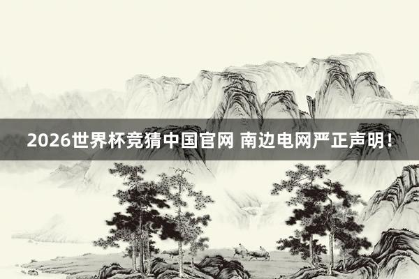 2026世界杯竞猜中国官网 南边电网严正声明！
