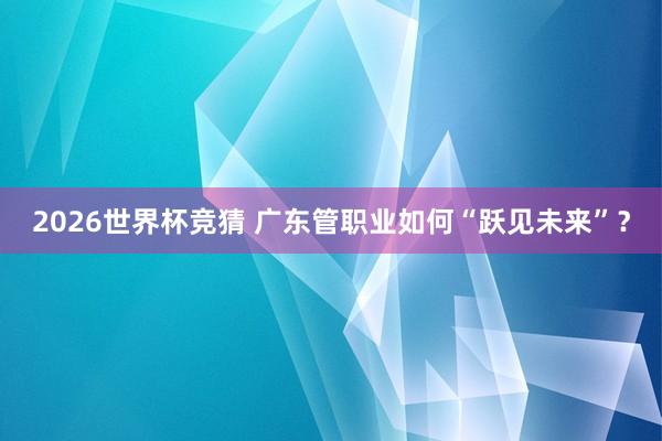 2026世界杯竞猜 广东管职业如何“跃见未来”？