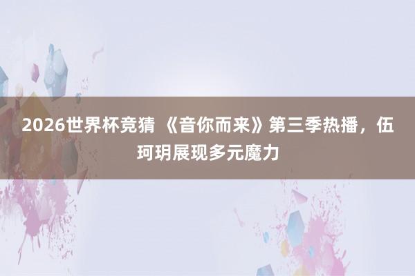 2026世界杯竞猜 《音你而来》第三季热播，伍珂玥展现多元魔力