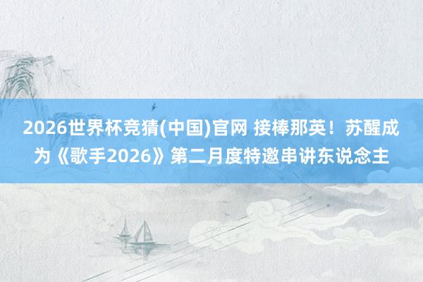 2026世界杯竞猜(中国)官网 接棒那英!苏醒成为《歌手2026》第二月度特邀串讲东说念主