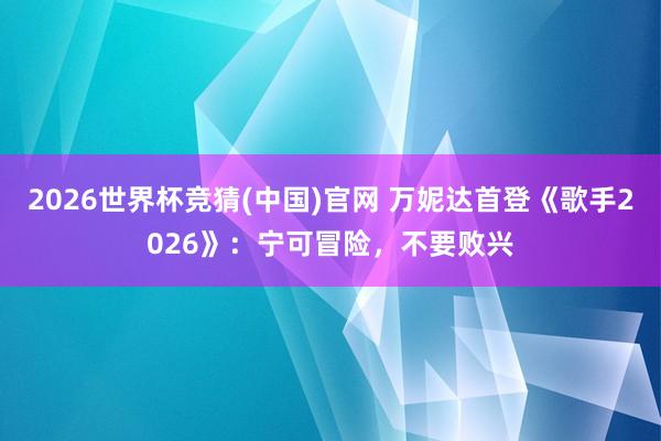 2026世界杯竞猜(中国)官网 万妮达首登《歌手2026》：宁可冒险，不要败兴