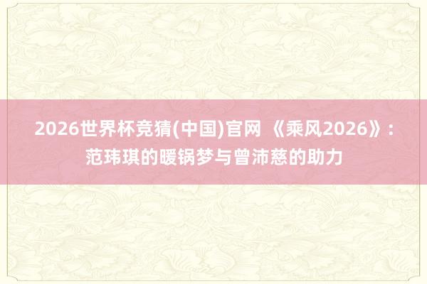 2026世界杯竞猜(中国)官网 《乘风2026》：范玮琪的暖锅梦与曾沛慈的助力