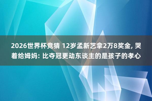 2026世界杯竞猜 12岁孟新艺拿2万8奖金， 哭着给姆妈: 比夺冠更动东谈主的是孩子的孝心
