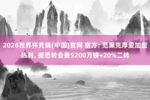 2026世界杯竞猜(中国)官网 官方: 范黑克厚爱加盟热刺， 据悉转会费5200万镑+20%二转