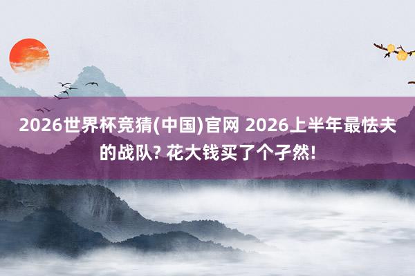 2026世界杯竞猜(中国)官网 2026上半年最怯夫的战队? 花大钱买了个孑然!