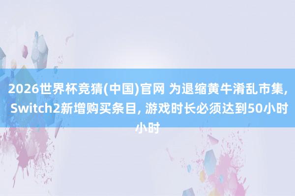 2026世界杯竞猜(中国)官网 为退缩黄牛淆乱市集， Switch2新增购买条目， 游戏时长必须达到50小时