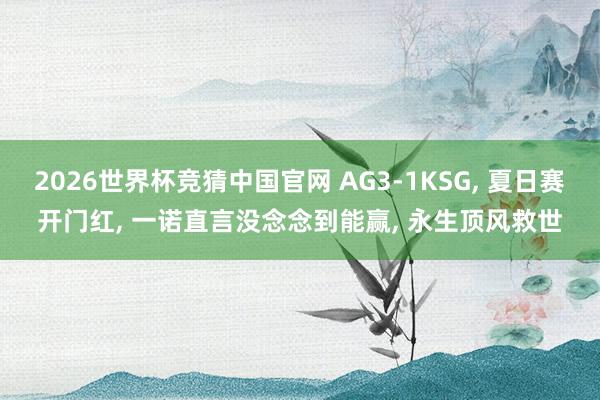 2026世界杯竞猜中国官网 AG3-1KSG， 夏日赛开门红， 一诺直言没念念到能赢， 永生顶风救世