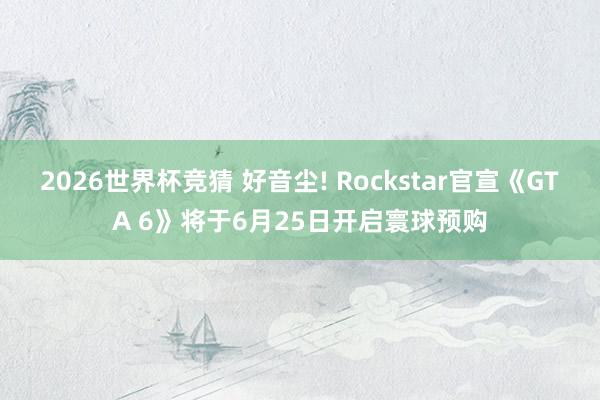 2026世界杯竞猜 好音尘! Rockstar官宣《GTA 6》将于6月25日开启寰球预购