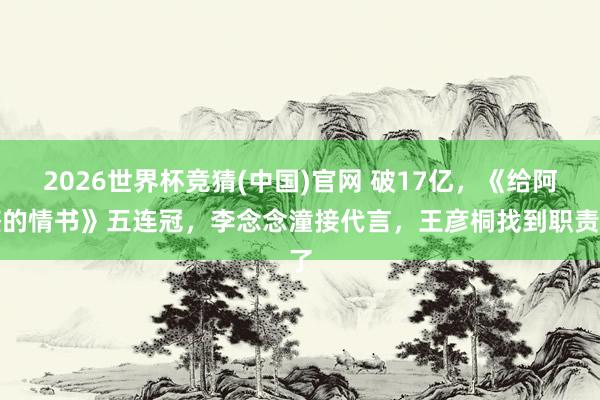 2026世界杯竞猜(中国)官网 破17亿，《给阿嬷的情书》五连冠，李念念潼接代言，王彦桐找到职责了