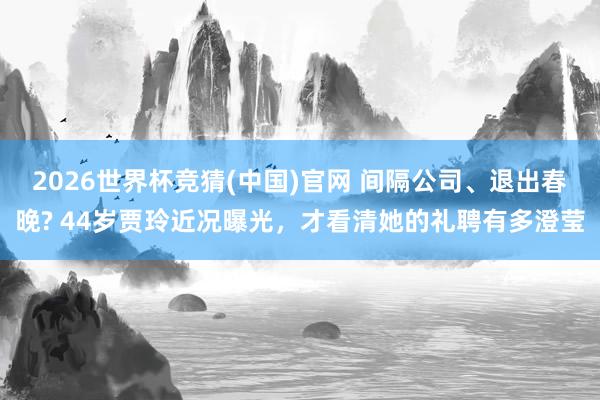 2026世界杯竞猜(中国)官网 间隔公司、退出春晚? 44岁贾玲近况曝光，才看清她的礼聘有多澄莹