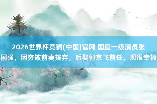 2026世界杯竞猜(中国)官网 国度一级演员张国强，因穷被前妻摈弃，后娶郭京飞前任，现很幸福