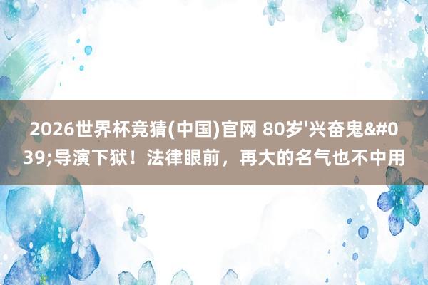2026世界杯竞猜(中国)官网 80岁'兴奋鬼'导演下狱!法律眼前,再大的名气也不中用