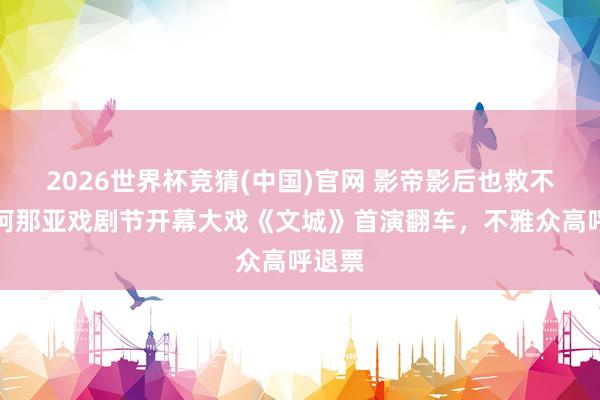 2026世界杯竞猜(中国)官网 影帝影后也救不了?阿那亚戏剧节开幕大戏《文城》首演翻车,不雅众高呼退票