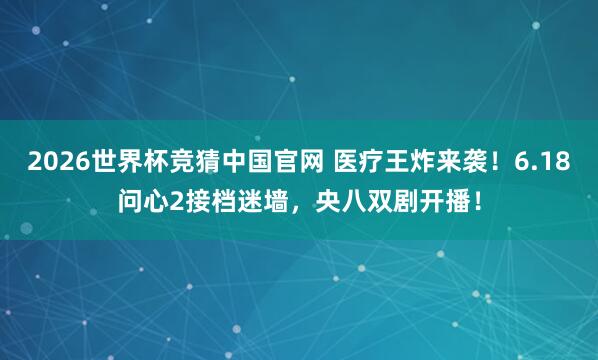 2026世界杯竞猜中国官网 医疗王炸来袭!6.18问心2接档迷墙,央八双剧开播!