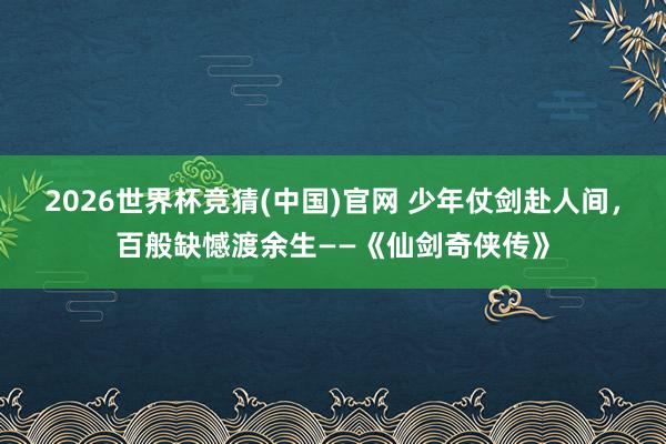 2026世界杯竞猜(中国)官网 少年仗剑赴人间,百般缺憾渡余生——《仙剑奇侠传》